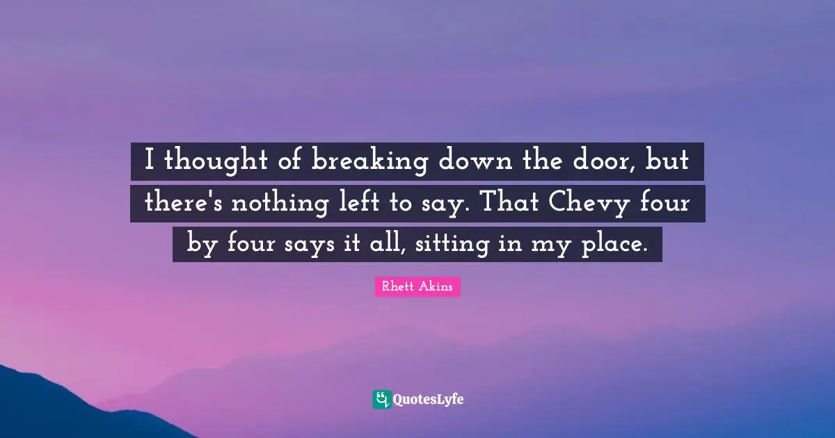 I thought of breaking down the door, but there's nothing left to say. That Chevy four by four says it all, sitting in my place.