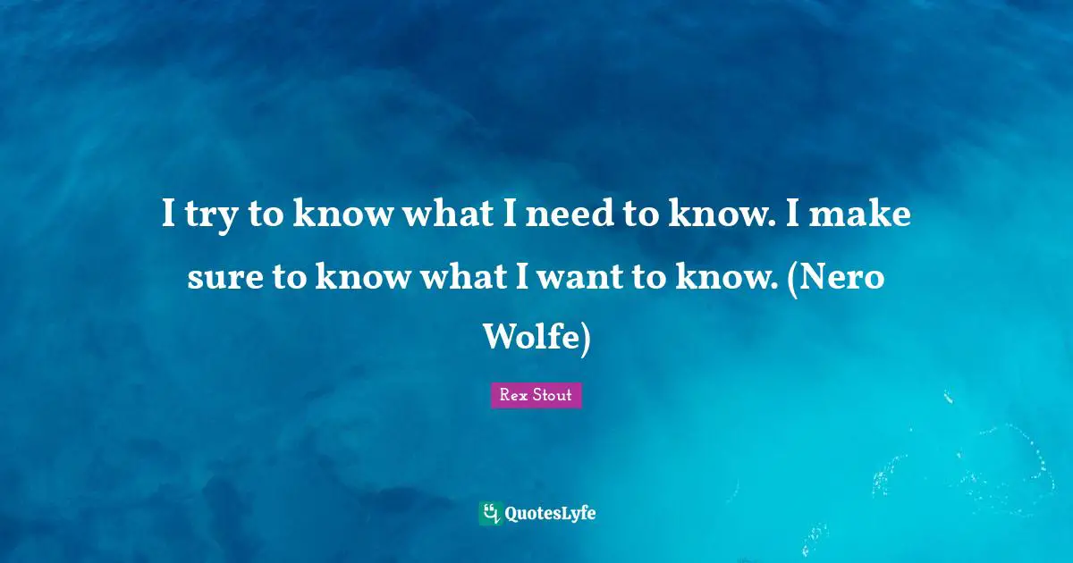 I try to know what I need to know. I make sure to know what I want to know. (Nero Wolfe)