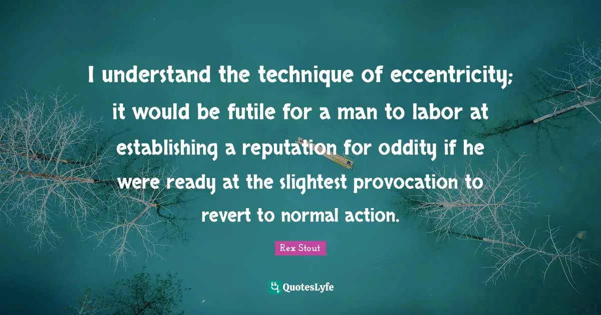 I understand the technique of eccentricity; it would be futile for a man to labor at establishing a reputation for oddity if he were ready at the slightest provocation to revert to normal action.