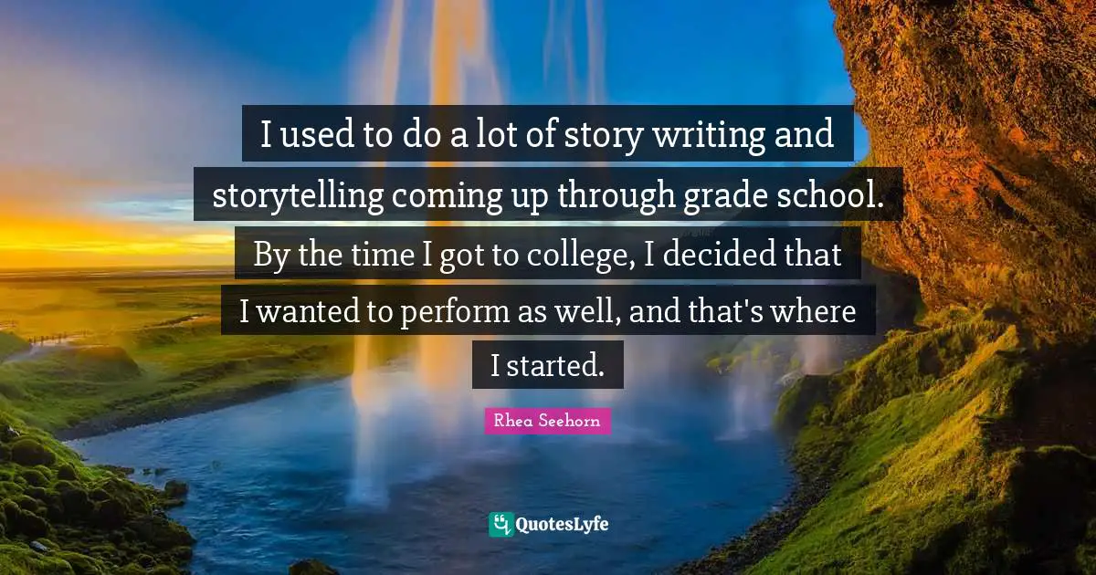 I used to do a lot of story writing and storytelling coming up through grade school. By the time I got to college, I decided that I wanted to perform as well, and that's where I started.