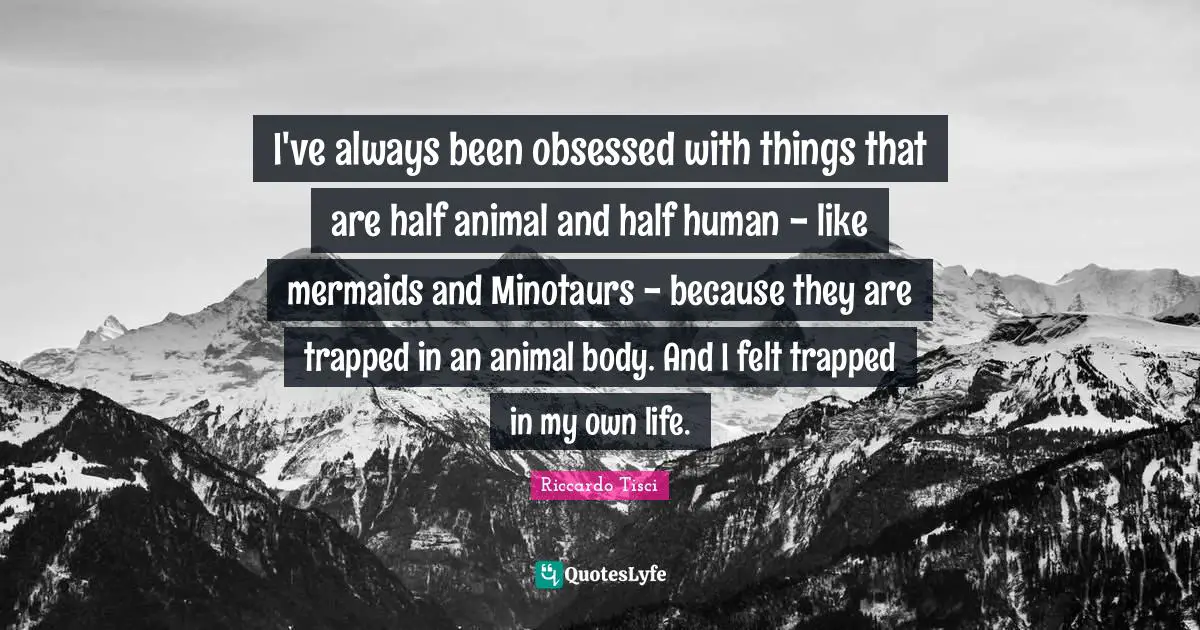 I've always been obsessed with things that are half animal and half human - like mermaids and Minotaurs - because they are trapped in an animal body. And I felt trapped in my own life.