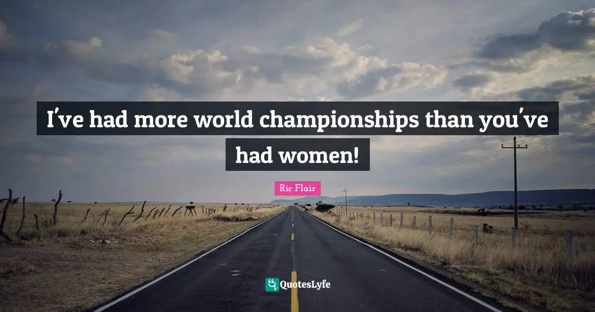 I've had more world championships than you've had women!