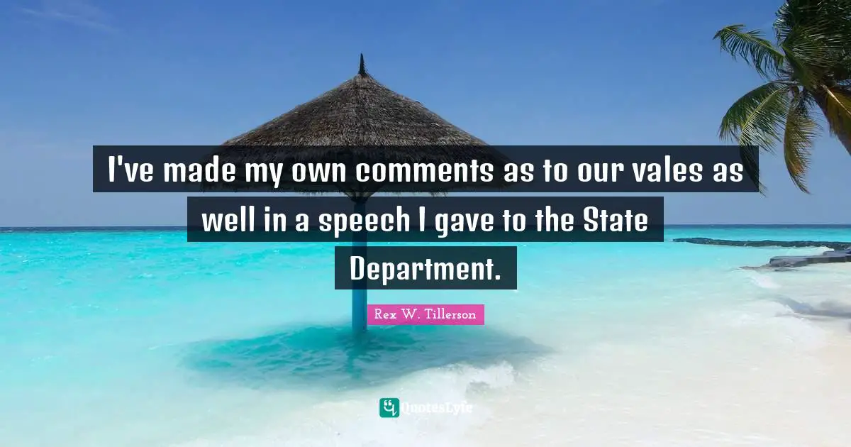 I've made my own comments as to our vales as well in a speech I gave to the State Department.