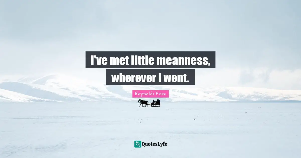I've met little meanness, wherever I went.