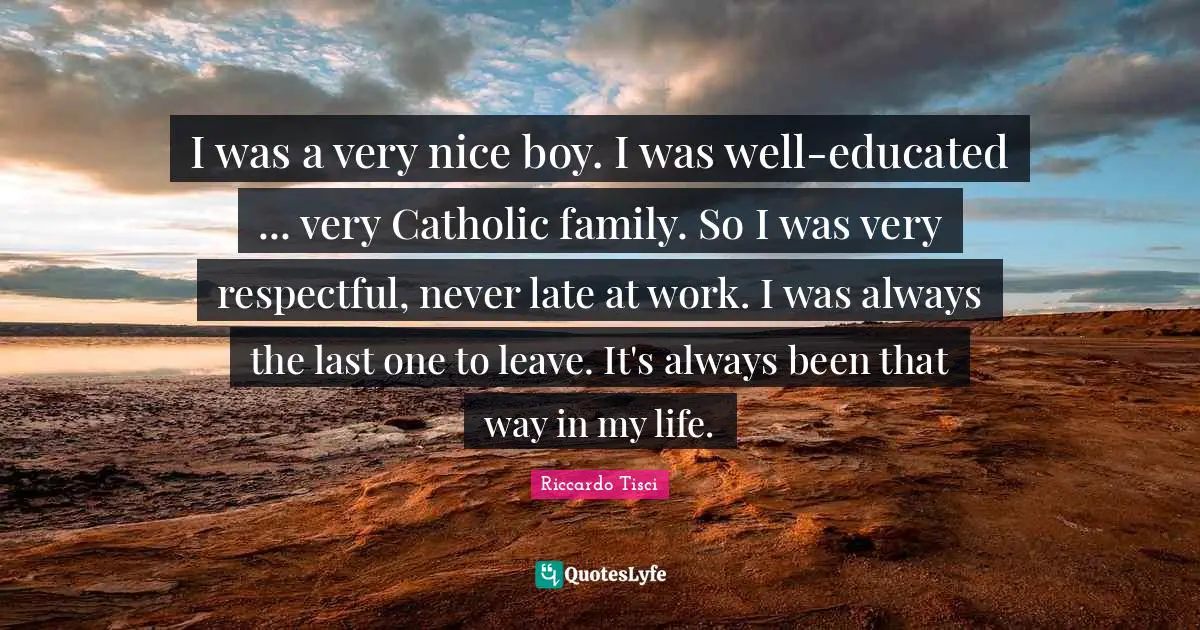 I was a very nice boy. I was well-educated ... very Catholic family. So I was very respectful, never late at work. I was always the last one to leave. It's always been that way in my life.