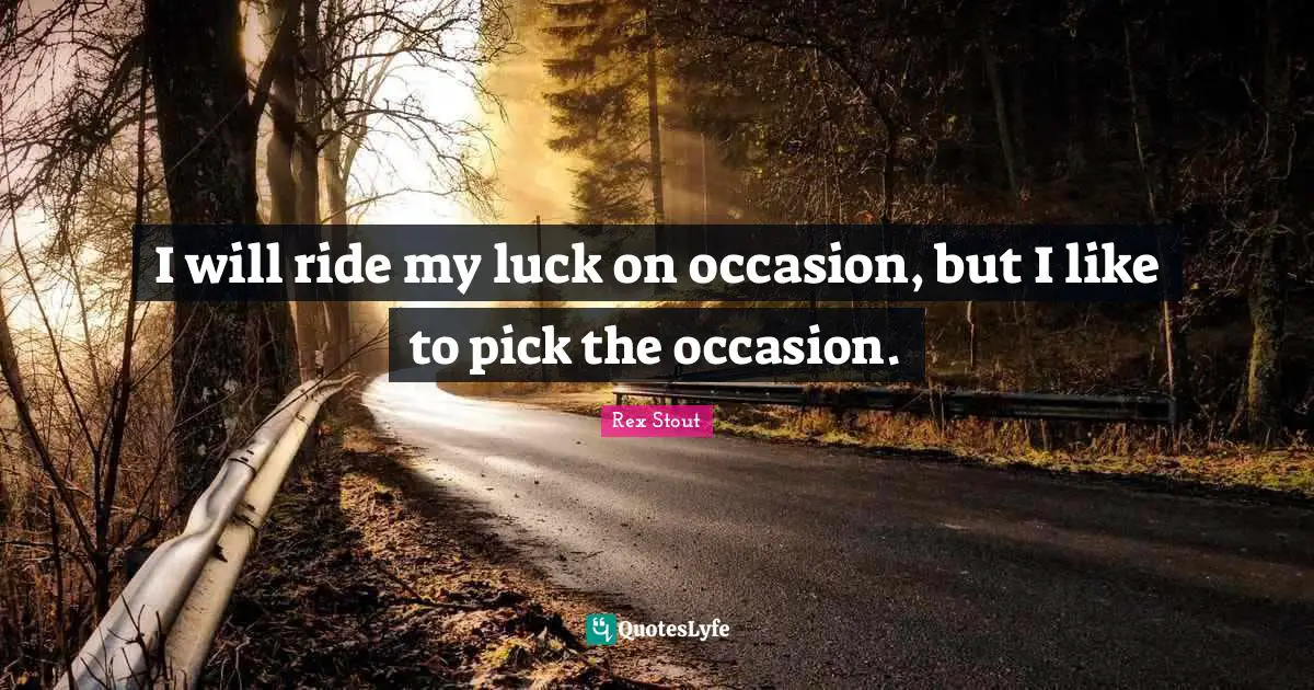 I will ride my luck on occasion, but I like to pick the occasion.