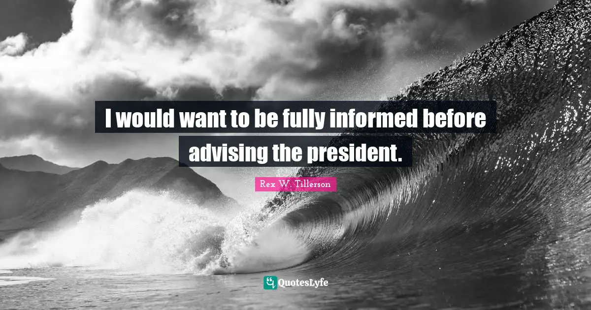 I would want to be fully informed before advising the president.