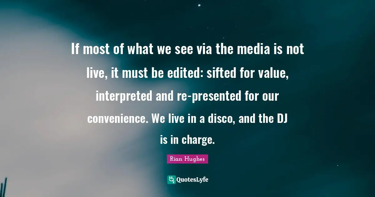 If most of what we see via the media is not live, it must be edited: sifted for value, interpreted and re-presented for our convenience. We live in a disco, and the DJ is in charge.