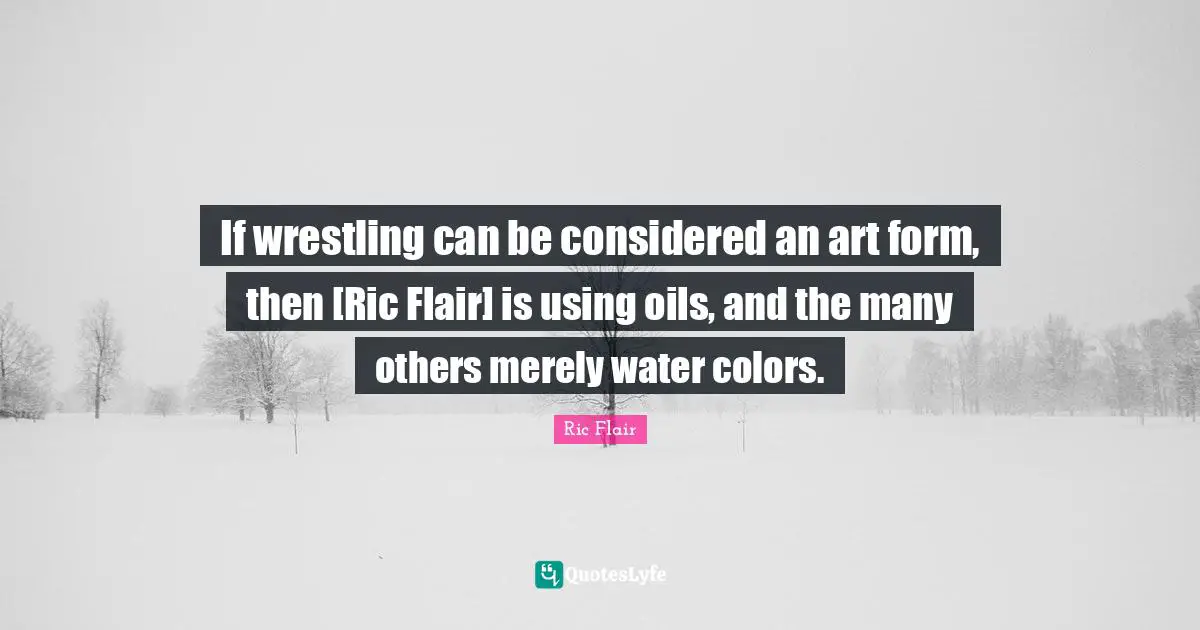 Water Quotes: "If wrestling can be considered an art form, then [Ric Flair] is using oils, and the many others merely water colors."