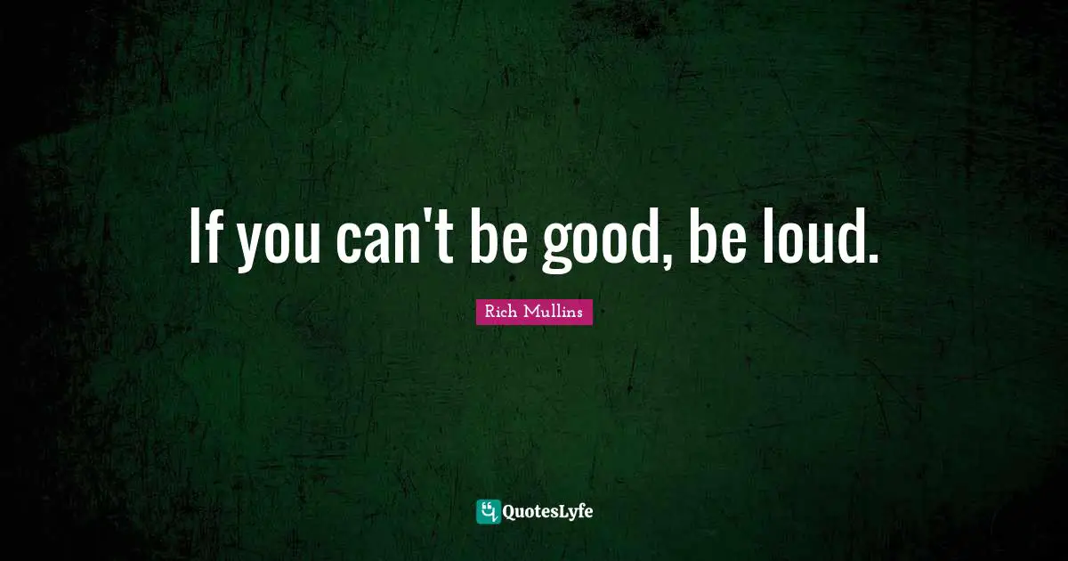 If you can't be good, be loud.