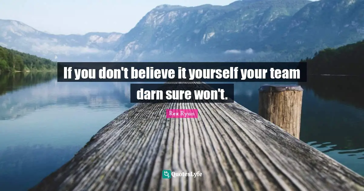 If you don't believe it yourself your team darn sure won't.