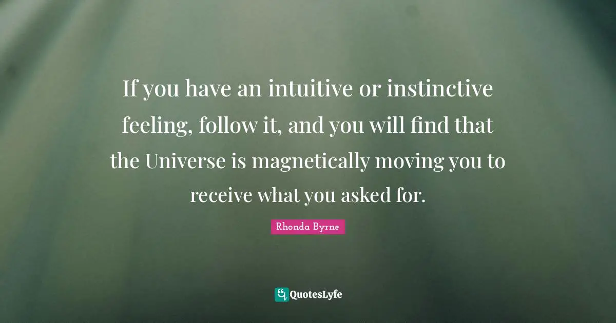If you have an intuitive or instinctive feeling, follow it, and you will find that the Universe is magnetically moving you to receive what you asked for.