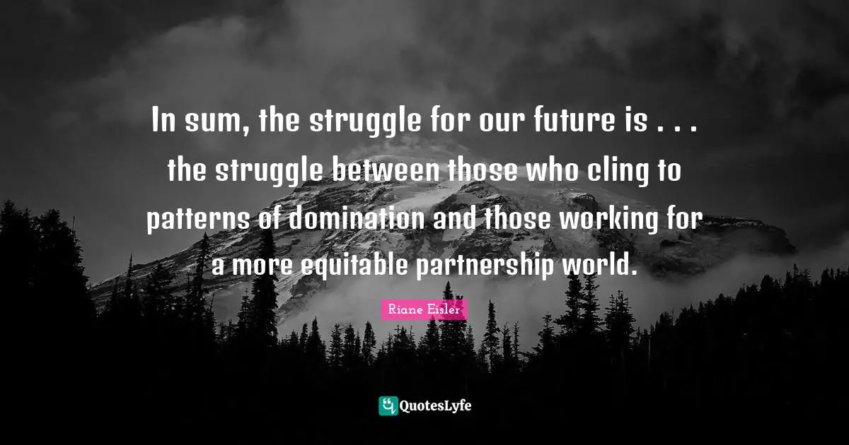 Our Future Quotes: "In sum, the struggle for our future is . . . the struggle between those who cling to patterns of domination and those working for a more equitable partnership world."