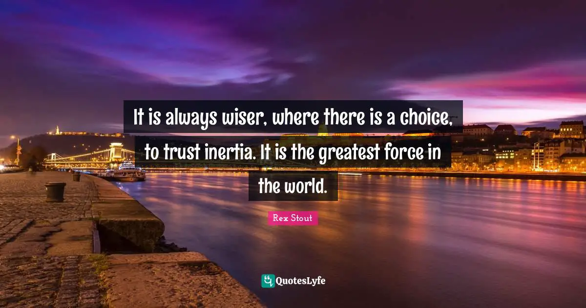 It is always wiser, where there is a choice, to trust inertia. It is the greatest force in the world.