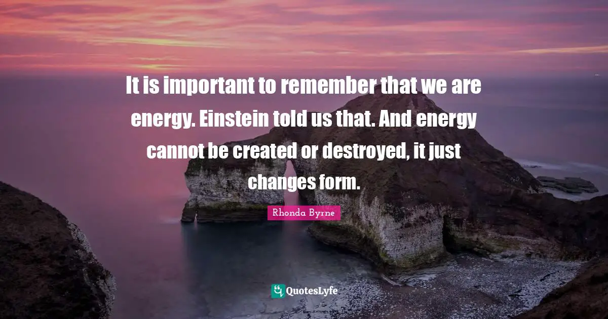 It is important to remember that we are energy. Einstein told us that. And energy cannot be created or destroyed, it just changes form.