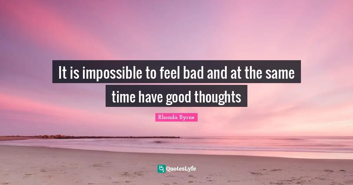 It is impossible to feel bad and at the same time have good thoughts