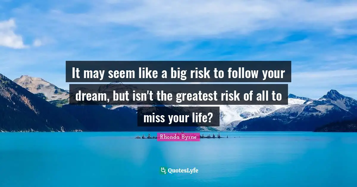 It may seem like a big risk to follow your dream, but isn't the greatest risk of all to miss your life?