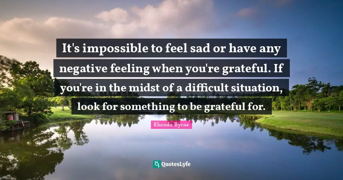 Rhonda Byrne Quotes: "It's impossible to feel sad or have any negative feeling when you're grateful. If you're in the midst of a difficult situation, look for something to be grateful for."