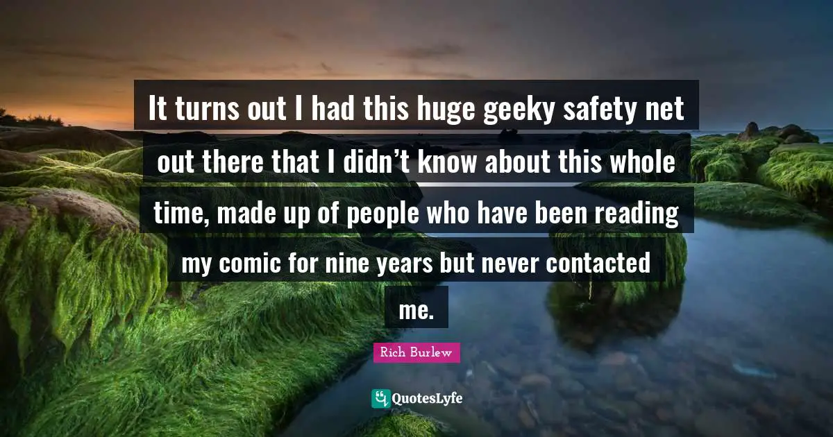 It turns out I had this huge geeky safety net out there that I didn’t know about this whole time, made up of people who have been reading my comic for nine years but never contacted me.