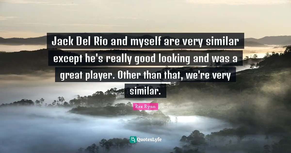 Jack Del Rio and myself are very similar except he's really good looking and was a great player. Other than that, we're very similar.