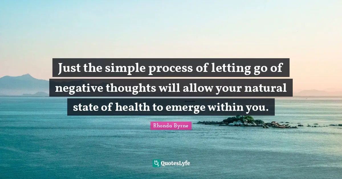Just the simple process of letting go of negative thoughts will allow your natural state of health to emerge within you.