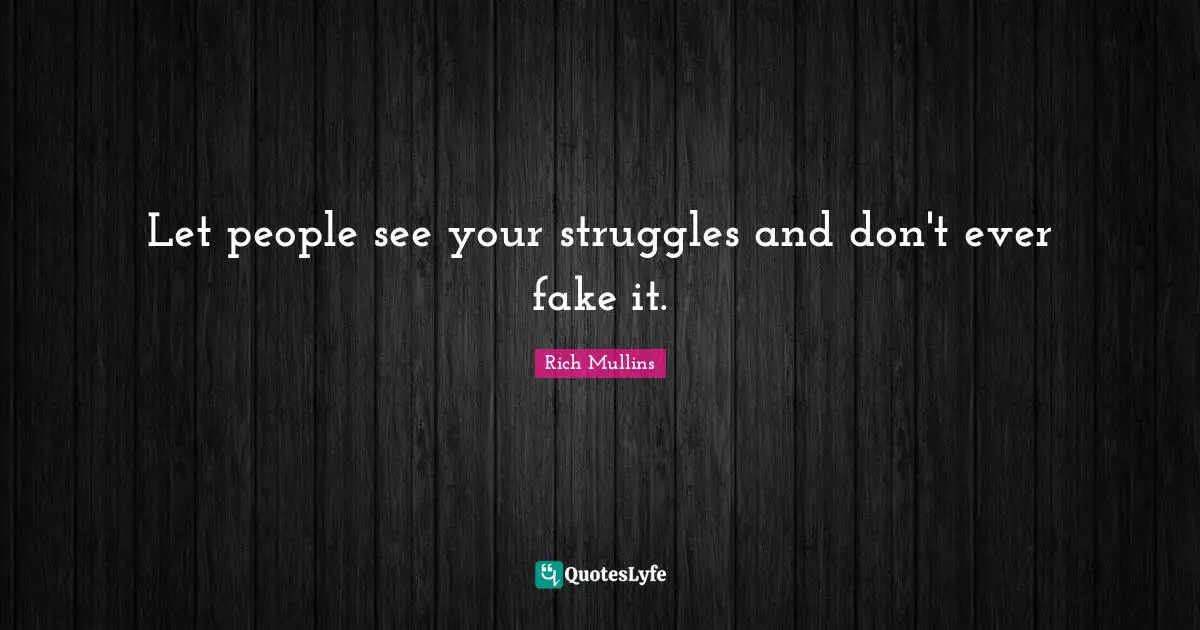 Let people see your struggles and don't ever fake it.