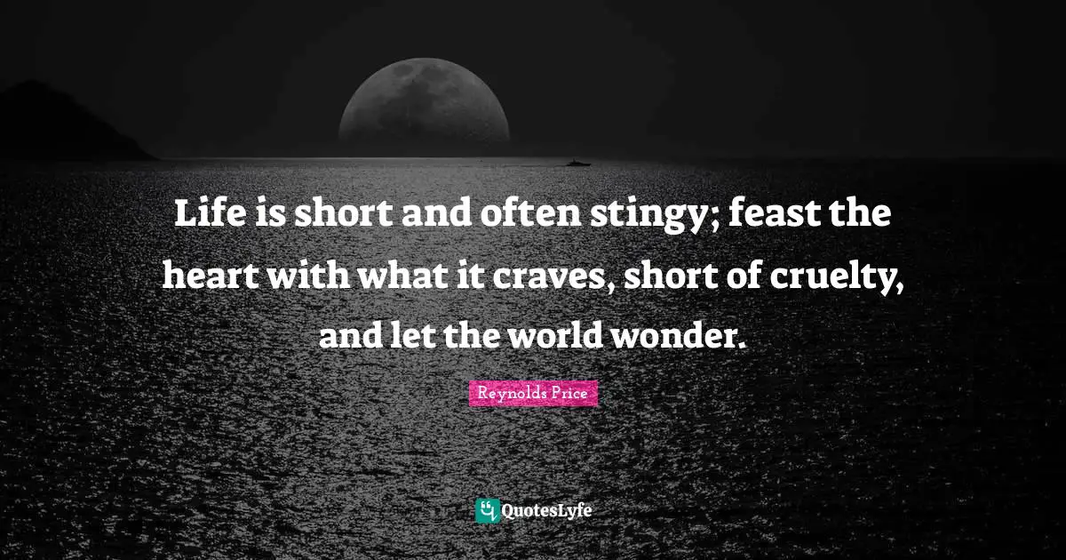 Life is short and often stingy; feast the heart with what it craves, short of cruelty, and let the world wonder.