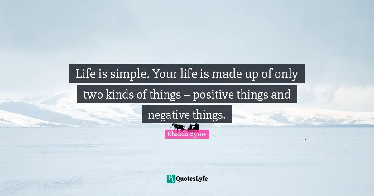 Life is simple. Your life is made up of only two kinds of things – positive things and negative things.