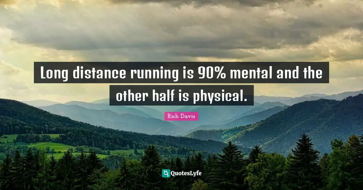 Long distance running is 90% mental and the other half is physical.