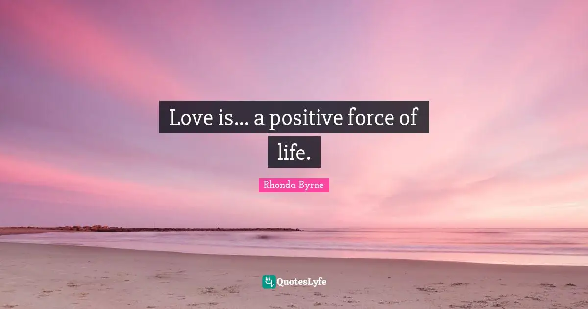 Love is... a positive force of life.