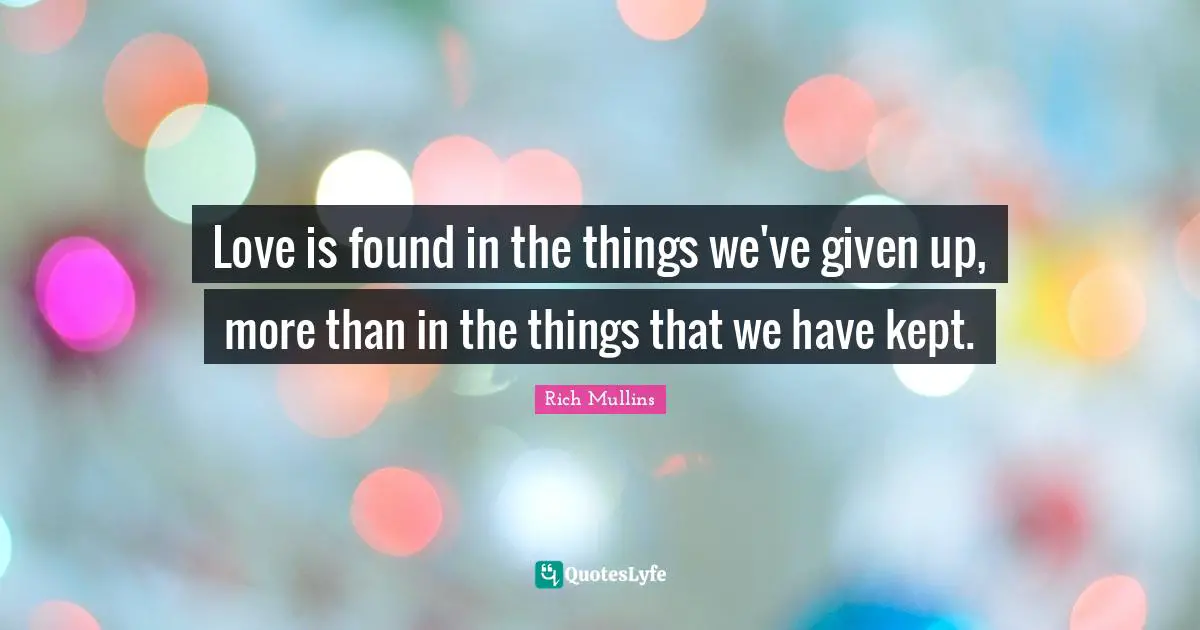 Love is found in the things we've given up, more than in the things that we have kept.