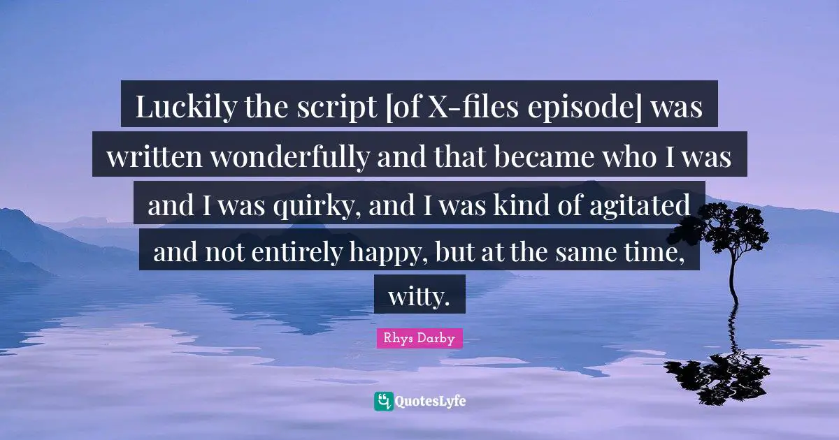 Luckily the script [of X-files episode] was written wonderfully and that became who I was and I was quirky, and I was kind of agitated and not entirely happy, but at the same time, witty.