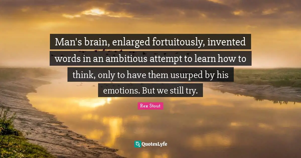 Man's brain, enlarged fortuitously, invented words in an ambitious attempt to learn how to think, only to have them usurped by his emotions. But we still try.