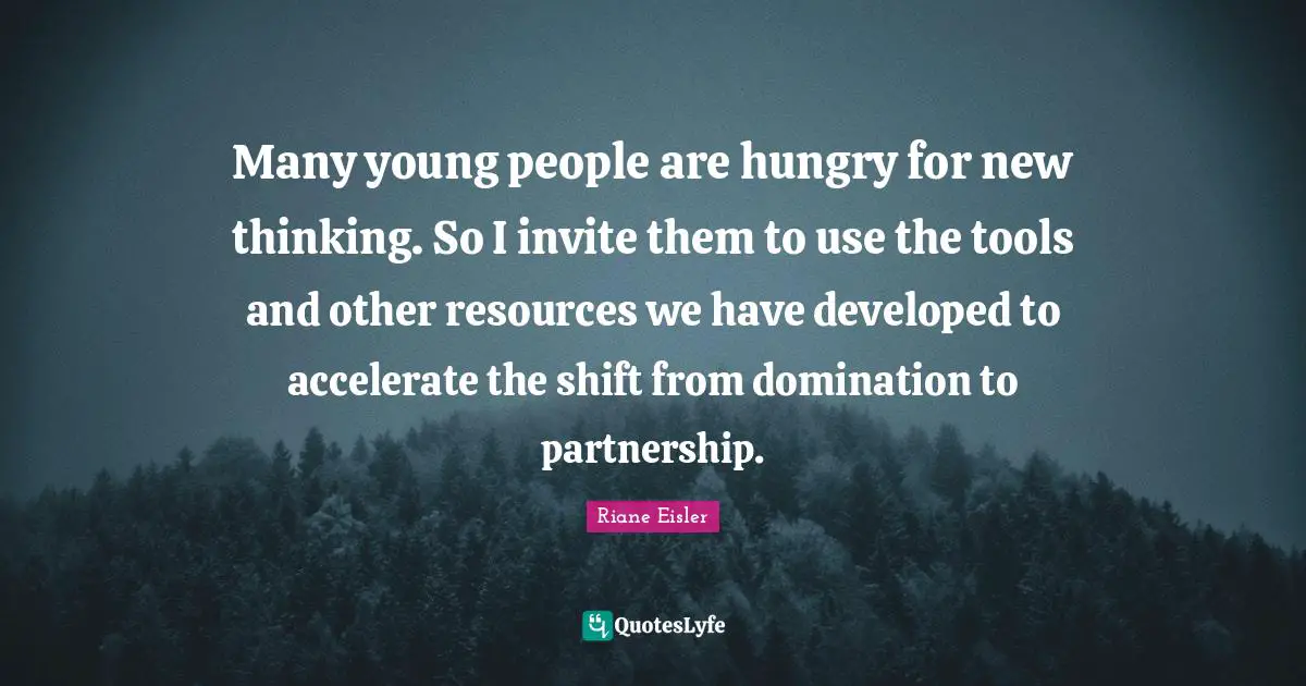 Many young people are hungry for new thinking. So I invite them to use the tools and other resources we have developed to accelerate the shift from domination to partnership.