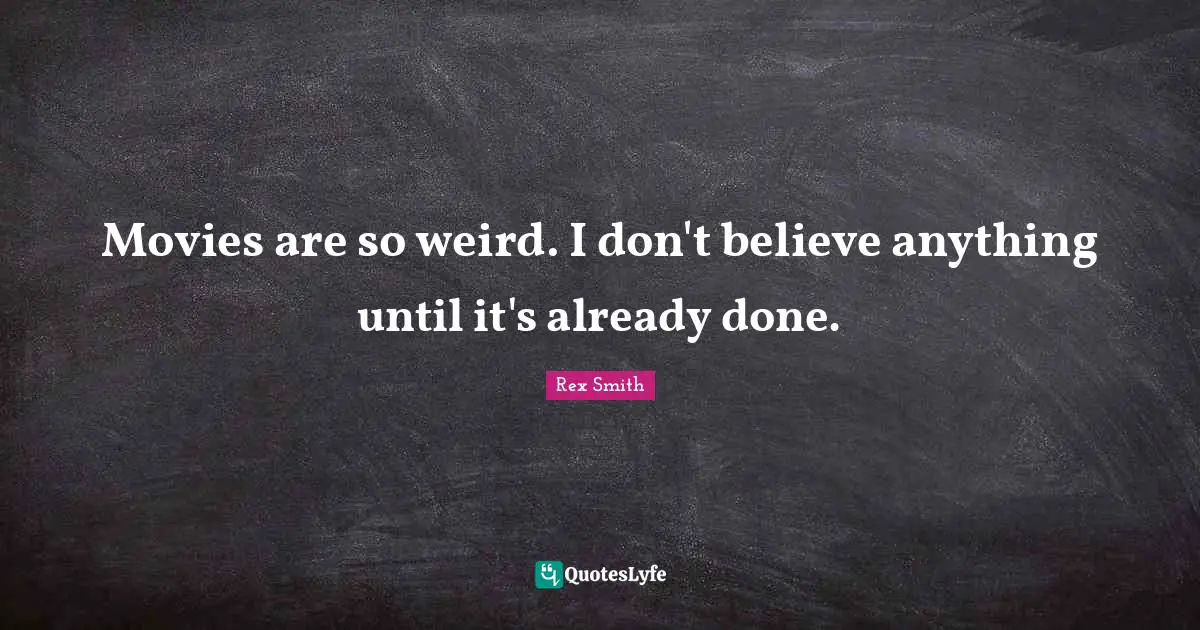 Movies are so weird. I don't believe anything until it's already done.