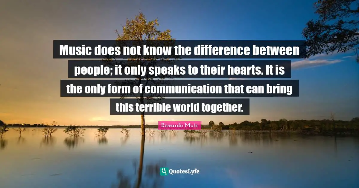 Riccardo Muti Quotes: "Music does not know the difference between people; it only speaks to their hearts. It is the only form of communication that can bring this terrible world together."