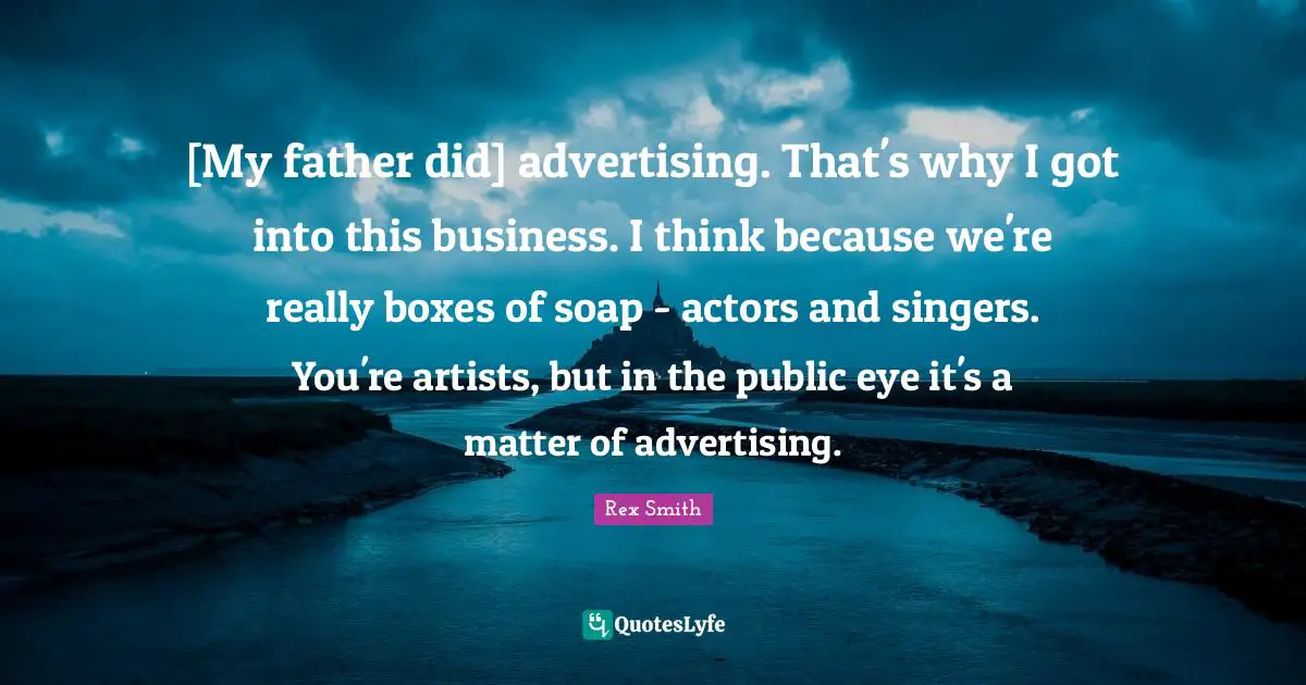 [My father did] advertising. That's why I got into this business. I think because we're really boxes of soap - actors and singers. You're artists, but in the public eye it's a matter of advertising.