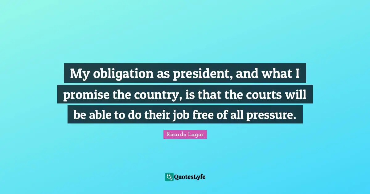 My obligation as president, and what I promise the country, is that the courts will be able to do their job free of all pressure.