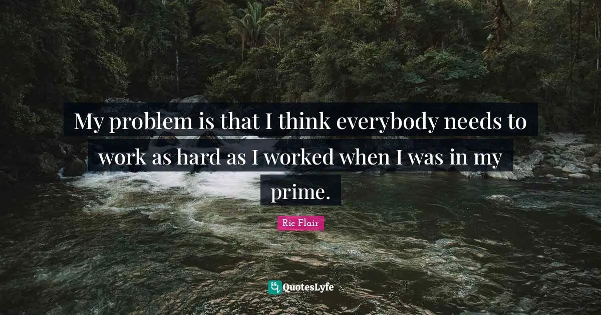 Ric Flair Quotes: "My problem is that I think everybody needs to work as hard as I worked when I was in my prime."