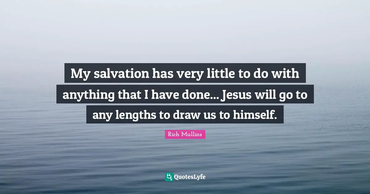 My salvation has very little to do with anything that I have done... Jesus will go to any lengths to draw us to himself.