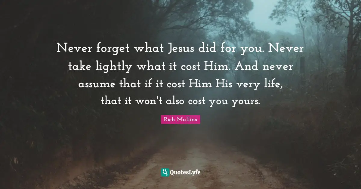 Never Forget Quotes: "Never forget what Jesus did for you. Never take lightly what it cost Him. And never assume that if it cost Him His very life, that it won't also cost you yours."