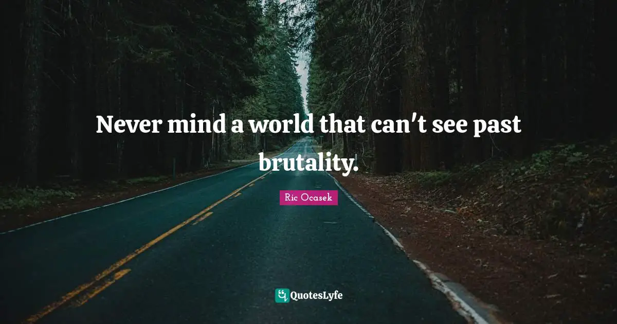 Never mind a world that can't see past brutality.