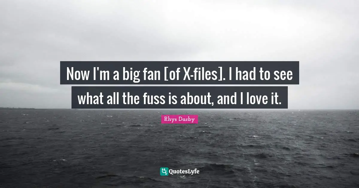 Now I'm a big fan [of X-files]. I had to see what all the fuss is about, and I love it.