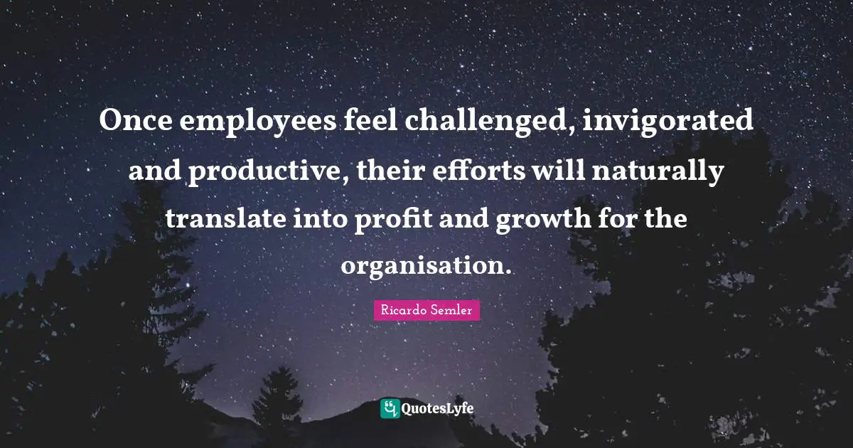 Once employees feel challenged, invigorated and productive, their efforts will naturally translate into profit and growth for the organisation.