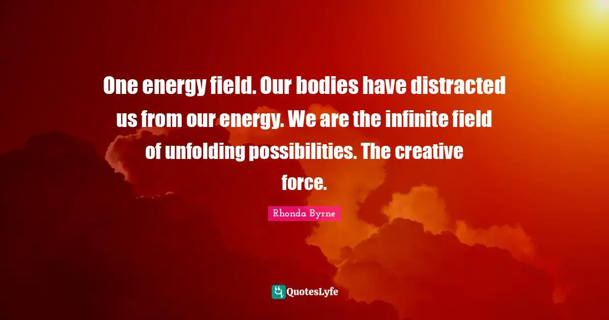 Creative Force Quotes: "One energy field. Our bodies have distracted us from our energy. We are the infinite field of unfolding possibilities. The creative force."