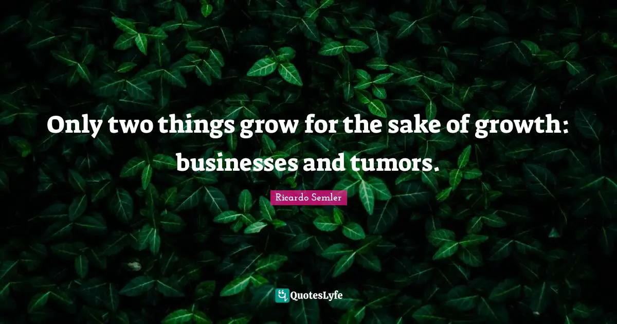 Only two things grow for the sake of growth: businesses and tumors.