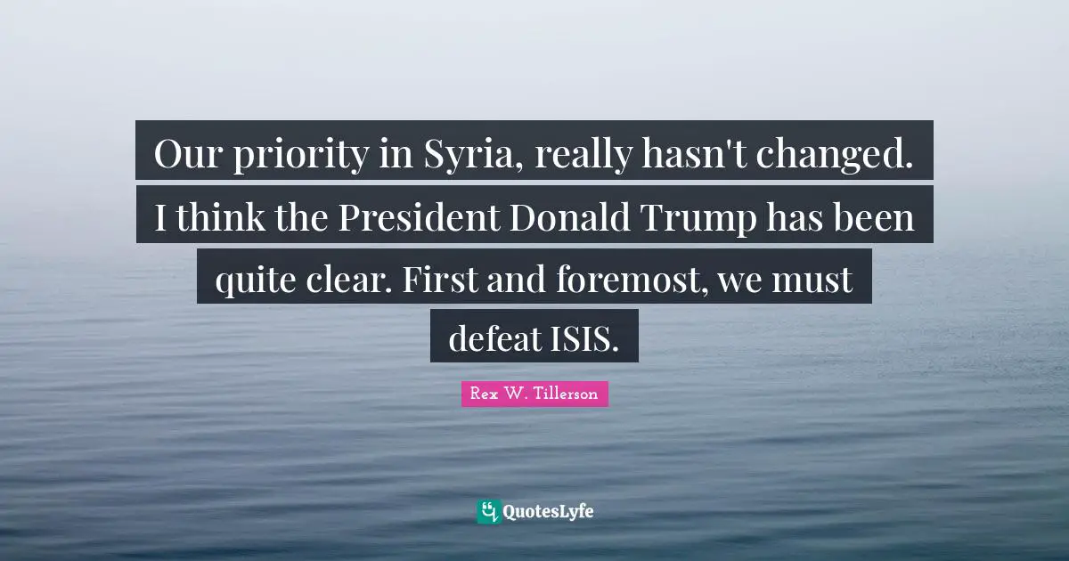Our priority in Syria, really hasn't changed. I think the President Donald Trump has been quite clear. First and foremost, we must defeat ISIS.
