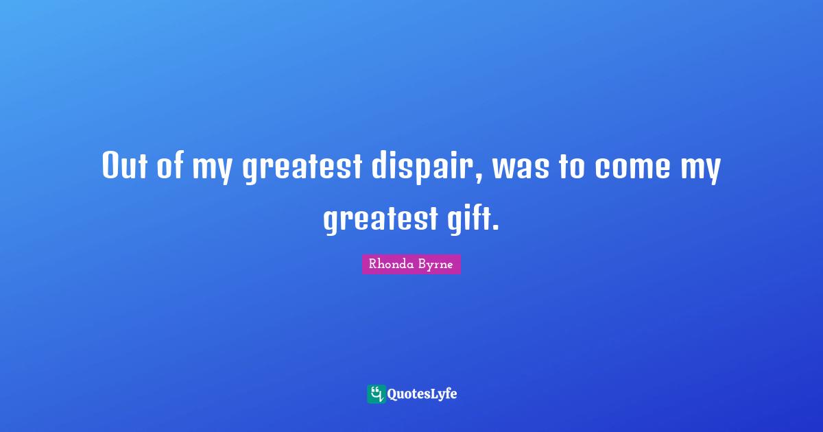 Greatest Gifts Quotes: "Out of my greatest dispair, was to come my greatest gift."