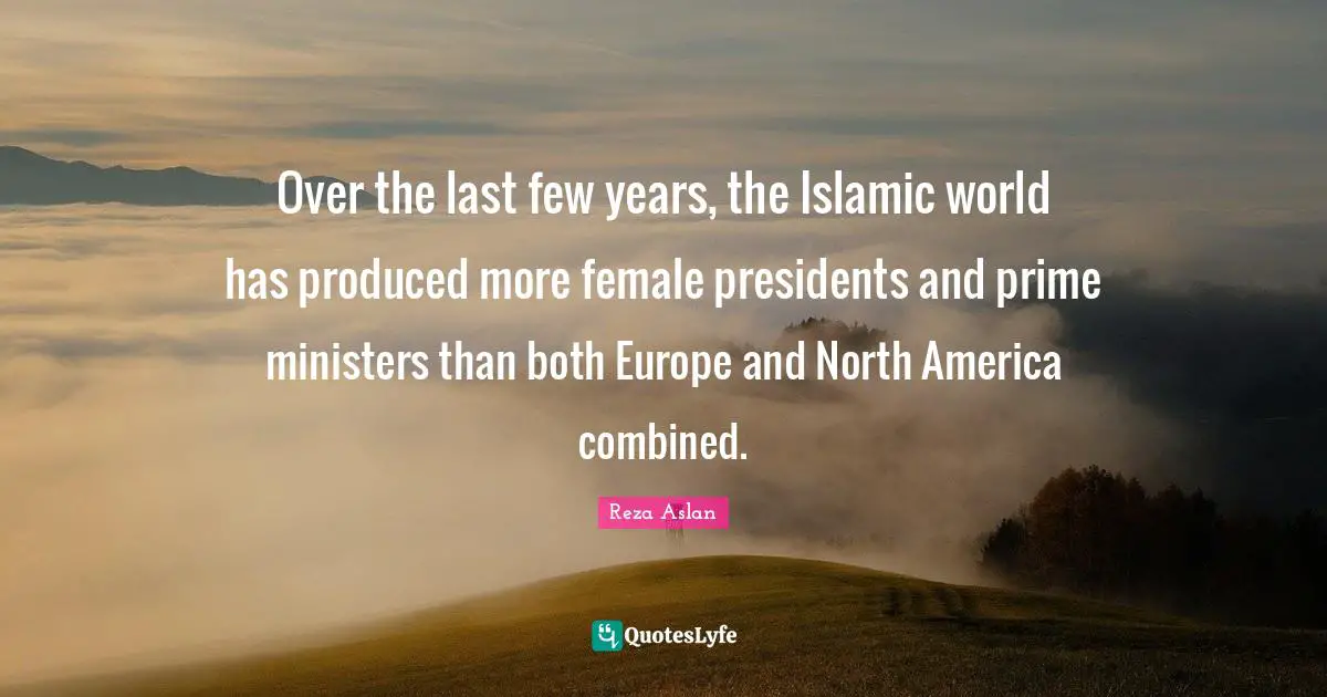 North America Quotes: "Over the last few years, the Islamic world has produced more female presidents and prime ministers than both Europe and North America combined."