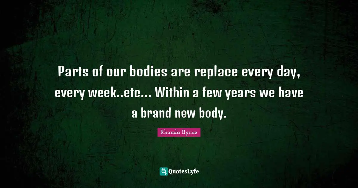 Parts of our bodies are replace every day, every week..etc... Within a few years we have a brand new body.